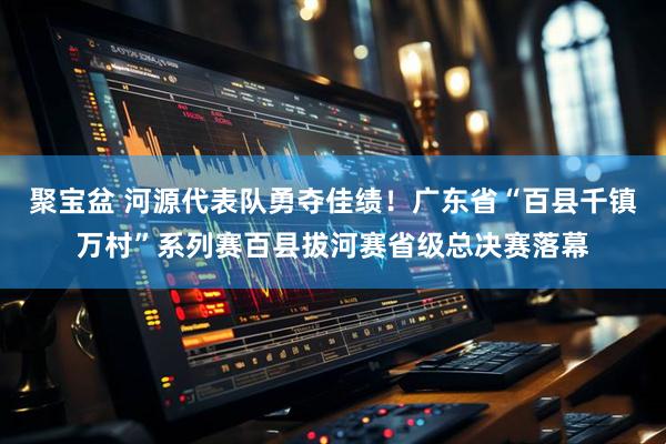 聚宝盆 河源代表队勇夺佳绩！广东省“百县千镇万村”系列赛百县拔河赛省级总决赛落幕