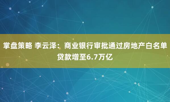 掌盘策略 李云泽：商业银行审批通过房地产白名单贷款增至6.7万亿