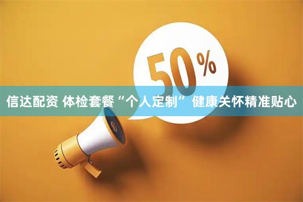 信达配资 体检套餐“个人定制” 健康关怀精准贴心