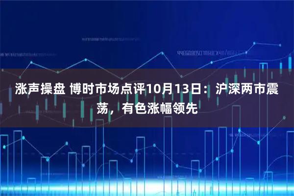 涨声操盘 博时市场点评10月13日：沪深两市震荡，有色涨幅领先