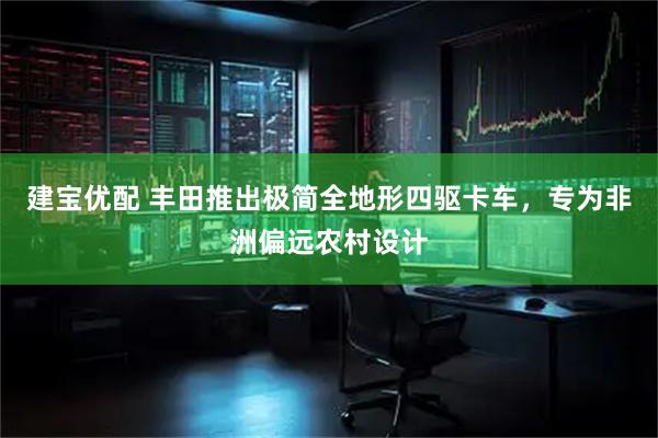 建宝优配 丰田推出极简全地形四驱卡车，专为非洲偏远农村设计