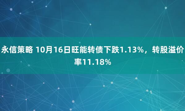 永信策略 10月16日旺能转债下跌1.13%，转股溢价率11.18%