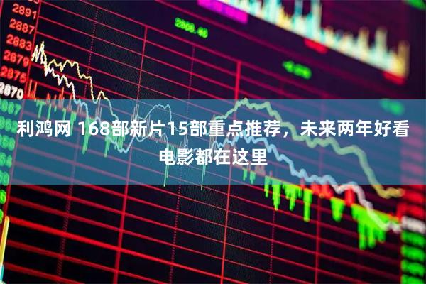 利鸿网 168部新片15部重点推荐，未来两年好看电影都在这里