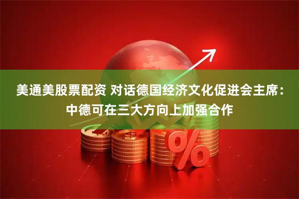 美通美股票配资 对话德国经济文化促进会主席：中德可在三大方向上加强合作