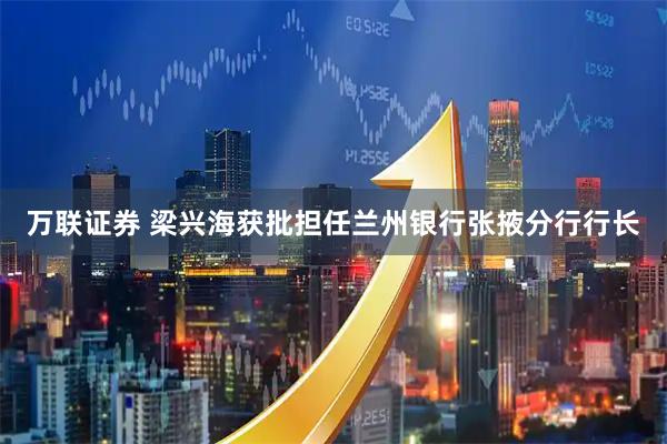 万联证券 梁兴海获批担任兰州银行张掖分行行长