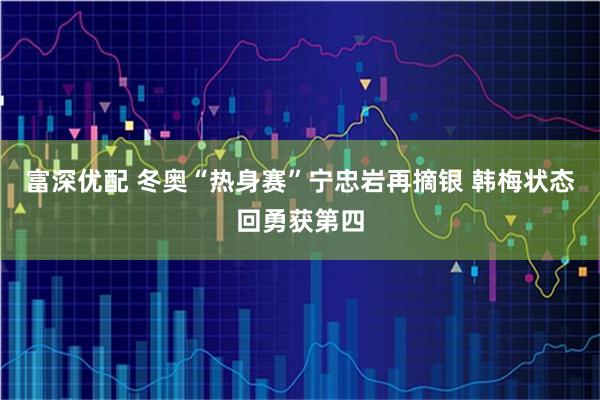 富深优配 冬奥“热身赛”宁忠岩再摘银 韩梅状态回勇获第四