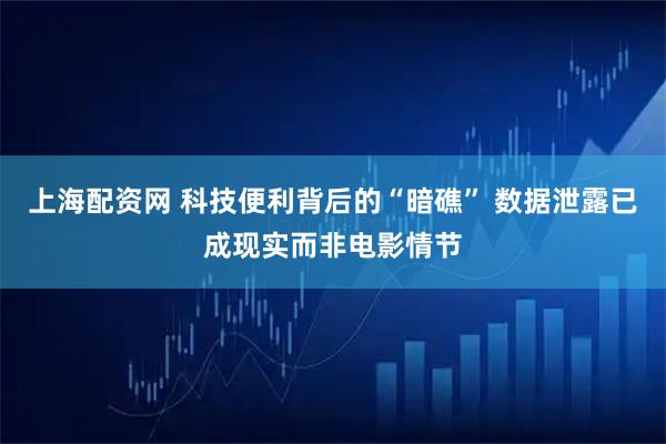 上海配资网 科技便利背后的“暗礁” 数据泄露已成现实而非电影情节