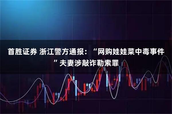 首胜证券 浙江警方通报：“网购娃娃菜中毒事件”夫妻涉敲诈勒索罪
