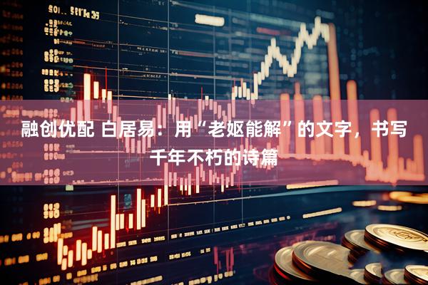 融创优配 白居易：用“老妪能解”的文字，书写千年不朽的诗篇