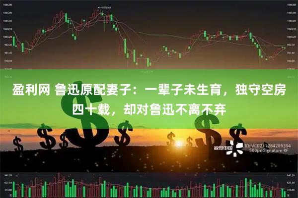 盈利网 鲁迅原配妻子：一辈子未生育，独守空房四十载，却对鲁迅不离不弃