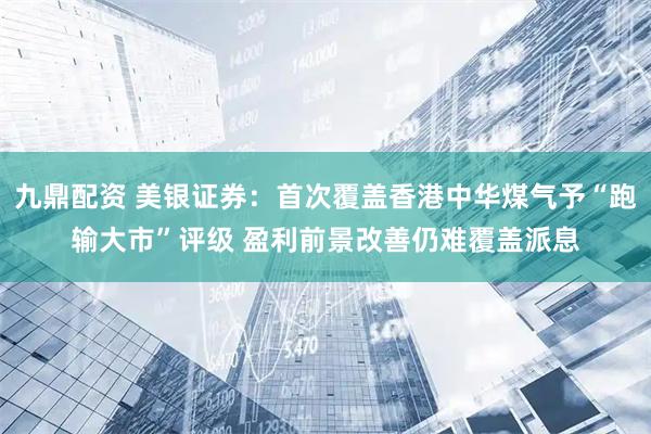 九鼎配资 美银证券：首次覆盖香港中华煤气予“跑输大市”评级 盈利前景改善仍难覆盖派息