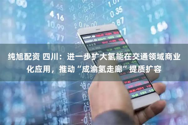 纯旭配资 四川：进一步扩大氢能在交通领域商业化应用，推动“成渝氢走廊”提质扩容