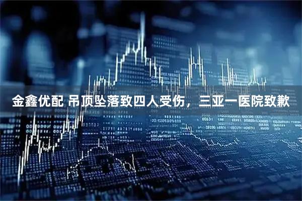 金鑫优配 吊顶坠落致四人受伤，三亚一医院致歉