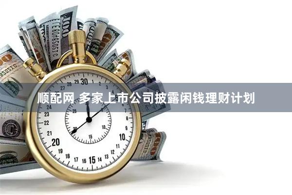 顺配网 多家上市公司披露闲钱理财计划
