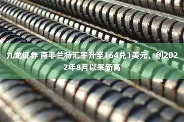 九龙证券 南非兰特汇率升至164兑1美元，创2022年8月以来新高