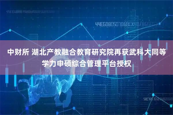 中财所 湖北产教融合教育研究院再获武科大同等学力申硕综合管理平台授权