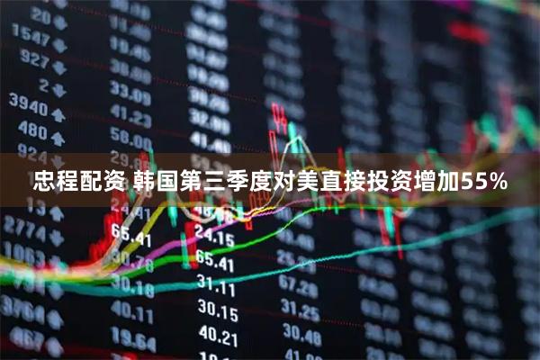 忠程配资 韩国第三季度对美直接投资增加55%