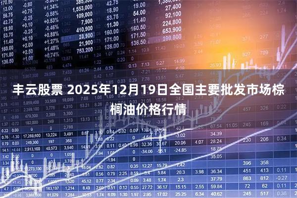 丰云股票 2025年12月19日全国主要批发市场棕榈油价格行情