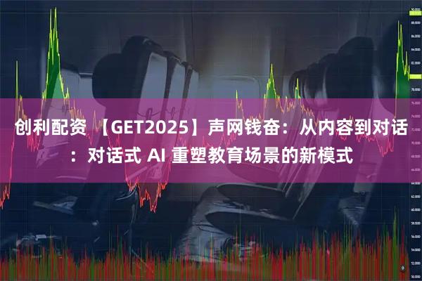 创利配资 【GET2025】声网钱奋：从内容到对话：对话式 AI 重塑教育场景的新模式
