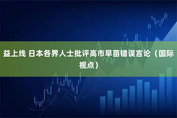 益上线 日本各界人士批评高市早苗错误言论（国际视点）