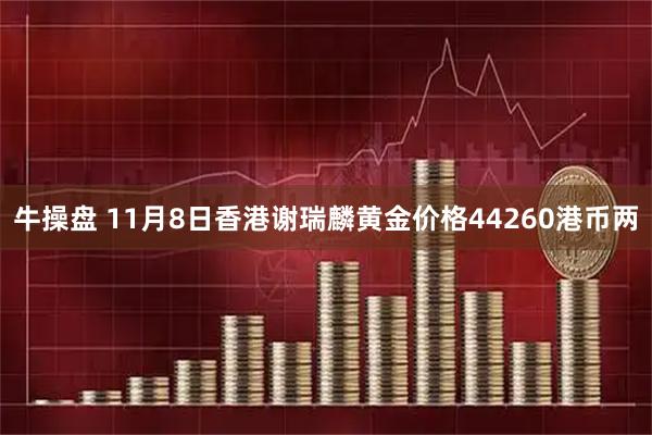 牛操盘 11月8日香港谢瑞麟黄金价格44260港币两