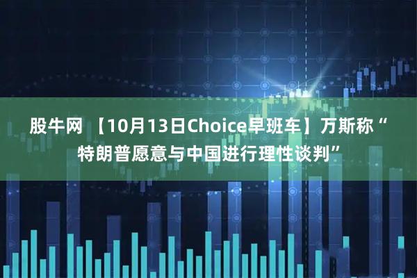 股牛网 【10月13日Choice早班车】万斯称“特朗普愿意与中国进行理性谈判”