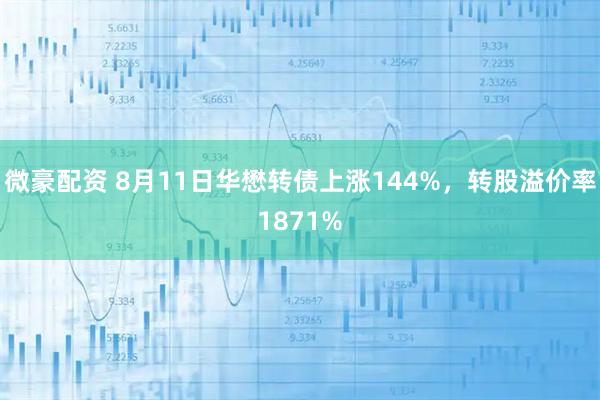 微豪配资 8月11日华懋转债上涨144%，转股溢价率1871%