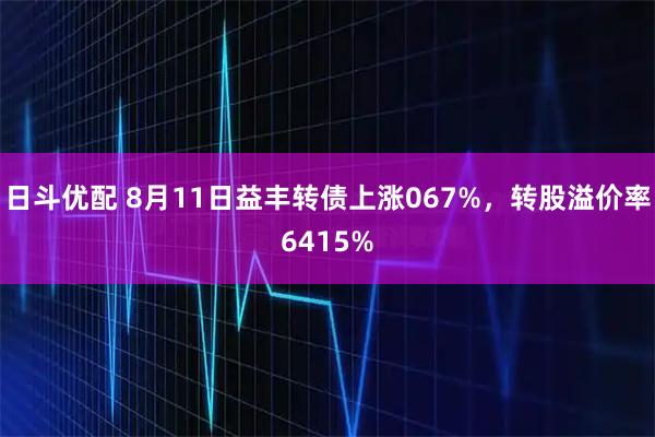 日斗优配 8月11日益丰转债上涨067%，转股溢价率6415%