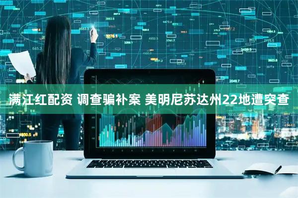 满江红配资 调查骗补案 美明尼苏达州22地遭突查