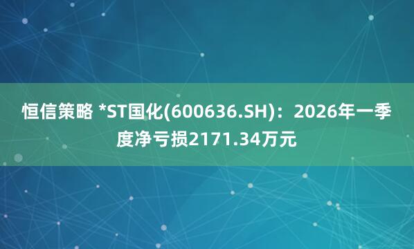 恒信策略 *ST国化(600636.SH)：2026年一季度净亏损2171.34万元
