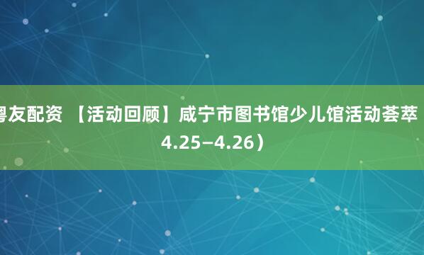 粤友配资 【活动回顾】咸宁市图书馆少儿馆活动荟萃（4.25—4.26）