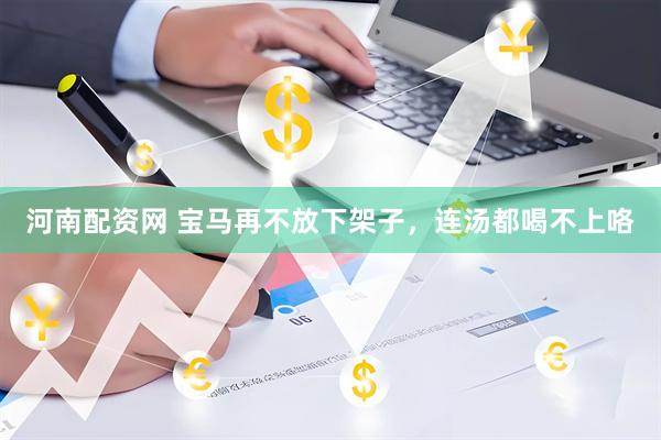 河南配资网 宝马再不放下架子，连汤都喝不上咯