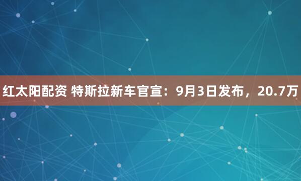 红太阳配资 特斯拉新车官宣：9月3日发布，20.7万